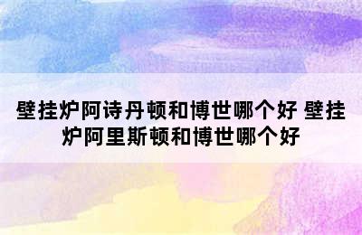 壁挂炉阿诗丹顿和博世哪个好 壁挂炉阿里斯顿和博世哪个好